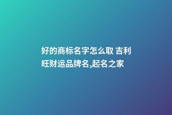 好的商标名字怎么取 吉利旺财运品牌名,起名之家-第1张-商标起名-玄机派